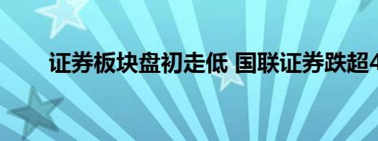 证券板块盘初走低 国联证券跌超4%