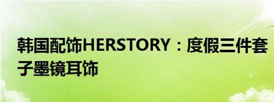 韩国配饰HERSTORY：度假三件套，潮流帽子墨镜耳饰