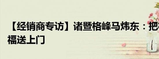 【经销商专访】诸暨格峰马炜东：把格峰的幸福送上门