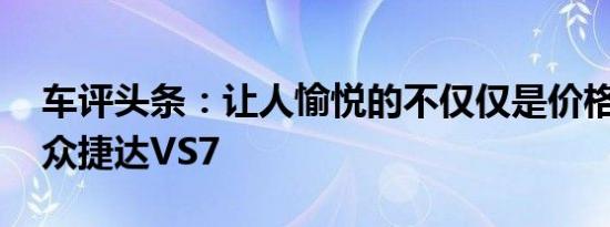 车评头条：让人愉悦的不仅仅是价格 试驾大众捷达VS7