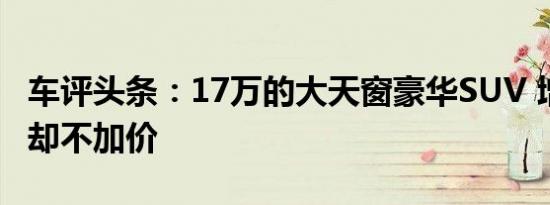 车评头条：17万的大天窗豪华SUV 增配43项却不加价