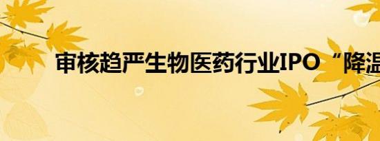 审核趋严生物医药行业IPO“降温”