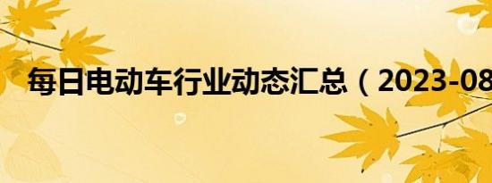 每日电动车行业动态汇总（2023-08-07）