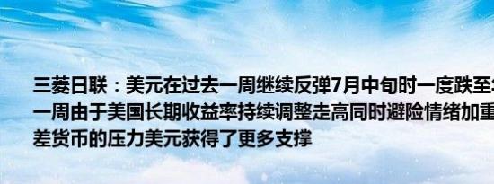 三菱日联：美元在过去一周继续反弹7月中旬时一度跌至年内低位过去一周由于美国长期收益率持续调整走高同时避险情绪加重了新兴市场利差货币的压力美元获得了更多支撑