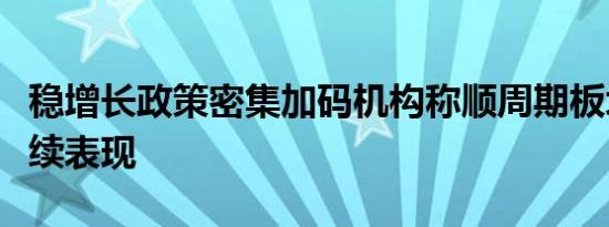 稳增长政策密集加码机构称顺周期板块有望持续表现