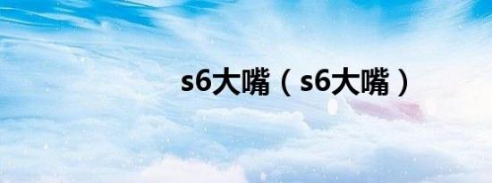 s6大嘴（s6大嘴）