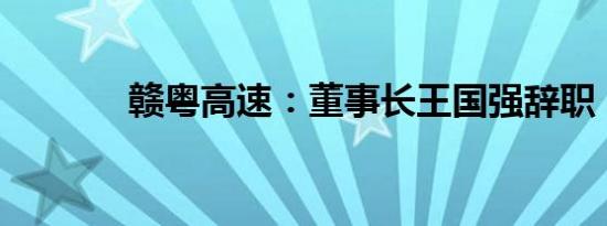 赣粤高速：董事长王国强辞职