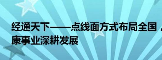 经通天下——点线面方式布局全国，助力健康事业深耕发展