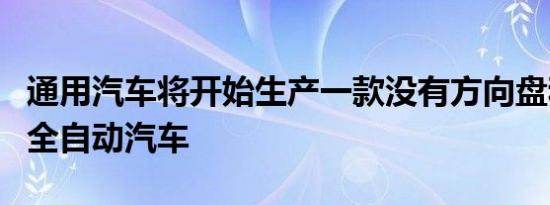 通用汽车将开始生产一款没有方向盘和踏板的全自动汽车