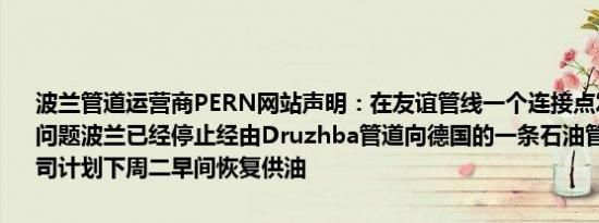 波兰管道运营商PERN网站声明：在友谊管线一个连接点发现石油泄漏问题波兰已经停止经由Druzhba管道向德国的一条石油管线输送服务公司计划下周二早间恢复供油