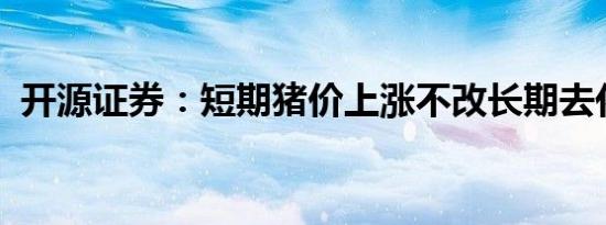 开源证券：短期猪价上涨不改长期去化大势