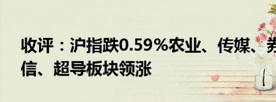 收评：沪指跌0.59%农业、传媒、券商、通信、超导板块领涨