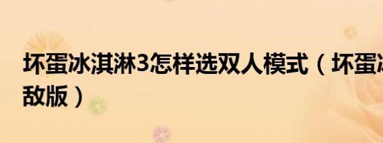 坏蛋冰淇淋3怎样选双人模式（坏蛋冰淇淋无敌版）