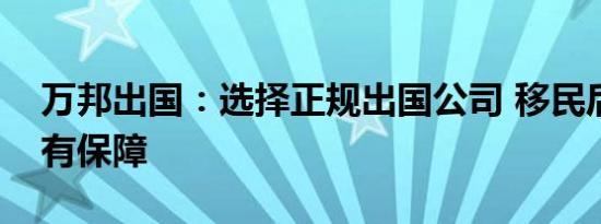 万邦出国：选择正规出国公司 移民后续服务有保障