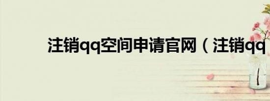 注销qq空间申请官网（注销qq）