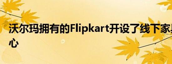 沃尔玛拥有的Flipkart开设了线下家具体验中心