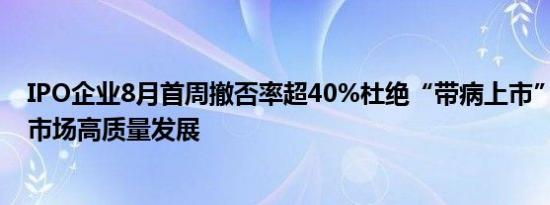 IPO企业8月首周撤否率超40%杜绝“带病上市” 促进资本市场高质量发展