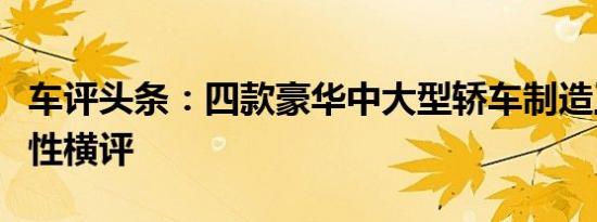 车评头条：四款豪华中大型轿车制造工艺商品性横评