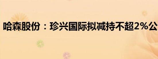 哈森股份：珍兴国际拟减持不超2%公司股份