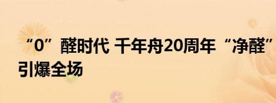 “0”醛时代 千年舟20周年“净醛”黑科技 引爆全场