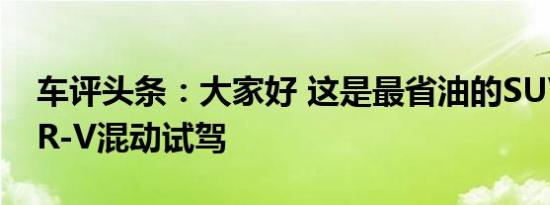 车评头条：大家好 这是最省油的SUV 本田CR-V混动试驾