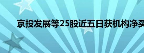 京投发展等25股近五日获机构净买入