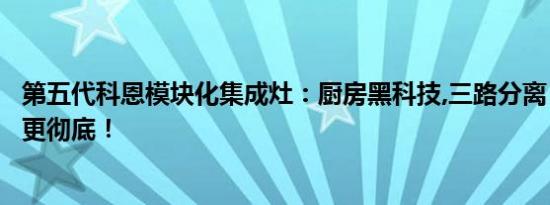 第五代科恩模块化集成灶：厨房黑科技,三路分离，安全保护更彻底！