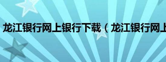 龙江银行网上银行下载（龙江银行网上银行）