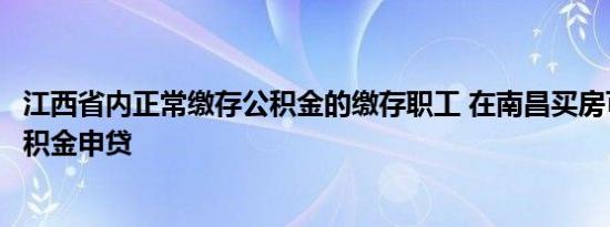 江西省内正常缴存公积金的缴存职工 在南昌买房可向南昌公积金申贷