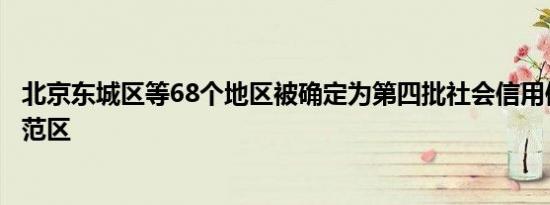 北京东城区等68个地区被确定为第四批社会信用体系建设示范区