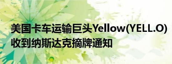 美国卡车运输巨头Yellow(YELL.O)：预计将收到纳斯达克摘牌通知