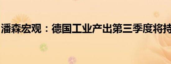 潘森宏观：德国工业产出第三季度将持续疲软