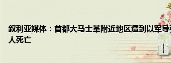 叙利亚媒体：首都大马士革附近地区遭到以军导弹袭击 致4人死亡