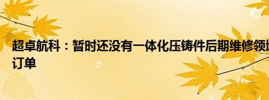 超卓航科：暂时还没有一体化压铸件后期维修领域相关业务订单