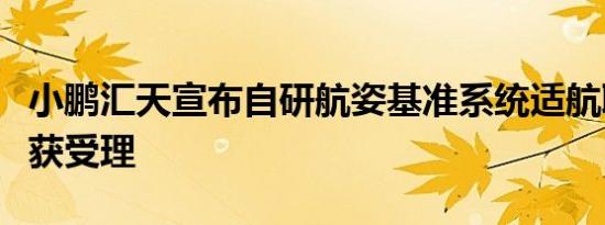 小鹏汇天宣布自研航姿基准系统适航取证申请获受理