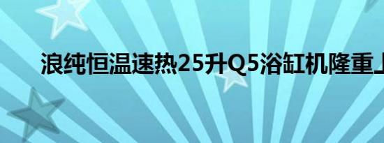 浪纯恒温速热25升Q5浴缸机隆重上市