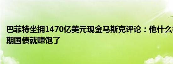 巴菲特坐拥1470亿美元现金马斯克评论：他什么都不用做短期国债就赚饱了