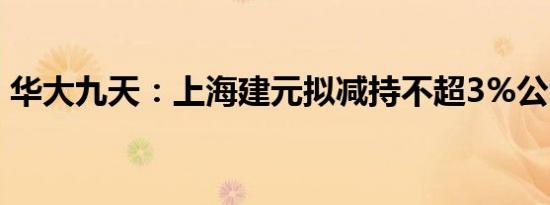 华大九天：上海建元拟减持不超3%公司股份