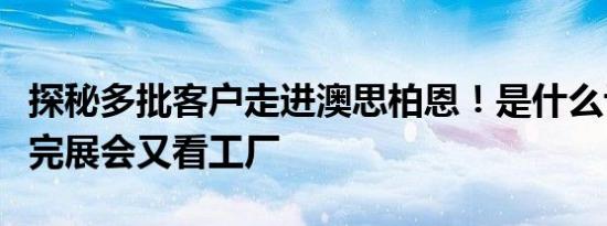 探秘多批客户走进澳思柏恩！是什么让他们看完展会又看工厂