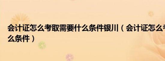 会计证怎么考取需要什么条件银川（会计证怎么考取需要什么条件）