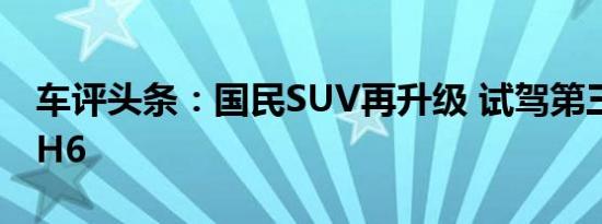 车评头条：国民SUV再升级 试驾第三代哈弗H6