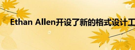 Ethan Allen开设了新的格式设计工作室