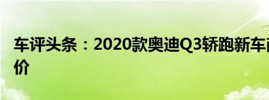 车评头条：2020款奥迪Q3轿跑新车商品性评价