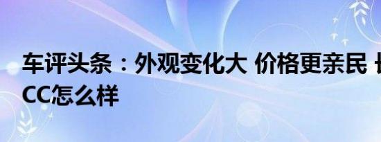 车评头条：外观变化大 价格更亲民 长安锐程CC怎么样