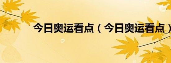 今日奥运看点（今日奥运看点）