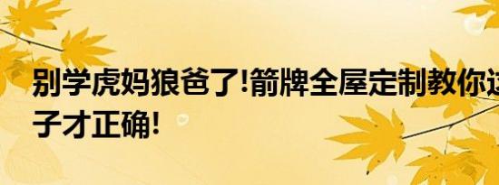 别学虎妈狼爸了!箭牌全屋定制教你这样教孩子才正确!