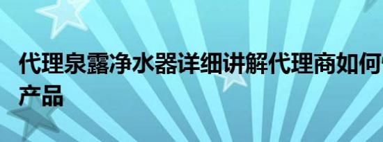 代理泉露净水器详细讲解代理商如何快速卖出产品