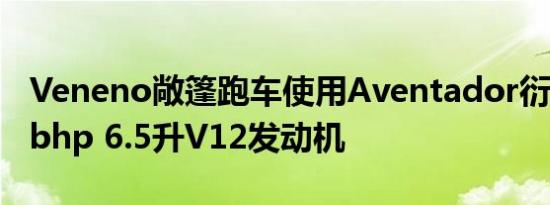 Veneno敞篷跑车使用Aventador衍生的750bhp 6.5升V12发动机