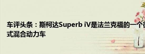 车评头条：斯柯达Superb iV是法兰克福的一个微妙的插电式混合动力车