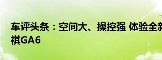 车评头条：空间大、操控强 体验全新广汽传祺GA6